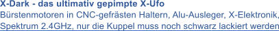 X-Dark - das ultimativ gepimpte X-Ufo B�rstenmotoren in CNC-gefr�sten Haltern, Alu-Ausleger, X-Elektronik, Spektrum 2.4GHz, nur die Kuppel muss noch schwarz lackiert werden